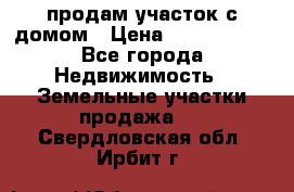 продам участок с домом › Цена ­ 1 200 000 - Все города Недвижимость » Земельные участки продажа   . Свердловская обл.,Ирбит г.